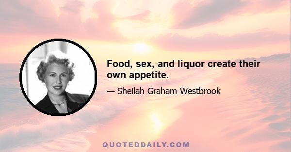 Food, sex, and liquor create their own appetite.