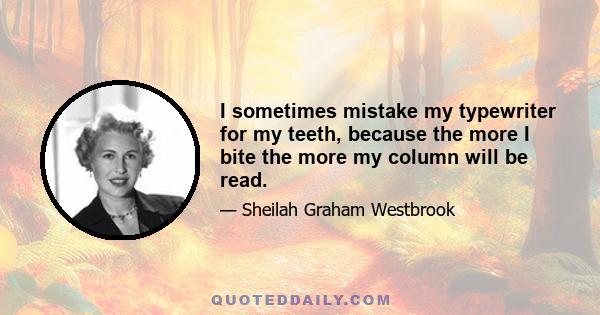 I sometimes mistake my typewriter for my teeth, because the more I bite the more my column will be read.