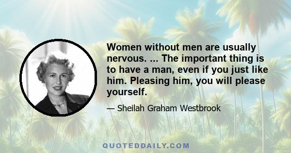 Women without men are usually nervous. ... The important thing is to have a man, even if you just like him. Pleasing him, you will please yourself.