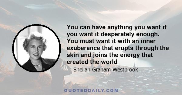 You can have anything you want if you want it desperately enough. You must want it with an inner exuberance that erupts through the skin and joins the energy that created the world