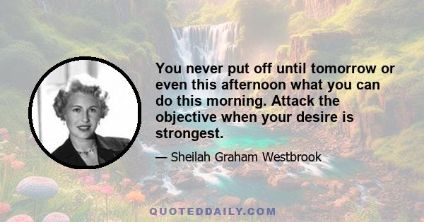 You never put off until tomorrow or even this afternoon what you can do this morning. Attack the objective when your desire is strongest.