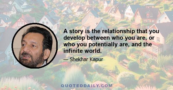 A story is the relationship that you develop between who you are, or who you potentially are, and the infinite world.