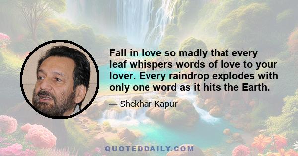 Fall in love so madly that every leaf whispers words of love to your lover. Every raindrop explodes with only one word as it hits the Earth.