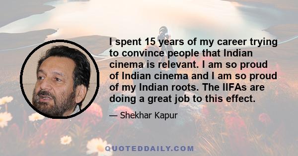 I spent 15 years of my career trying to convince people that Indian cinema is relevant. I am so proud of Indian cinema and I am so proud of my Indian roots. The IIFAs are doing a great job to this effect.