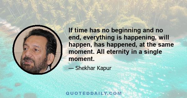 If time has no beginning and no end, everything is happening, will happen, has happened, at the same moment. All eternity in a single moment.