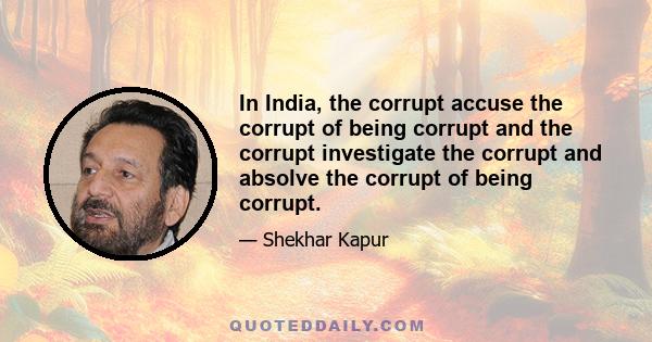 In India, the corrupt accuse the corrupt of being corrupt and the corrupt investigate the corrupt and absolve the corrupt of being corrupt.