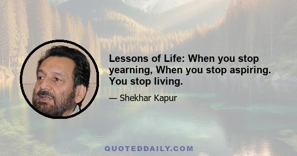 Lessons of Life: When you stop yearning, When you stop aspiring. You stop living.