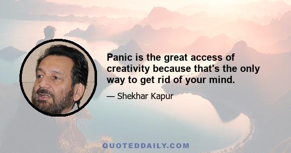 Panic is the great access of creativity because that's the only way to get rid of your mind.