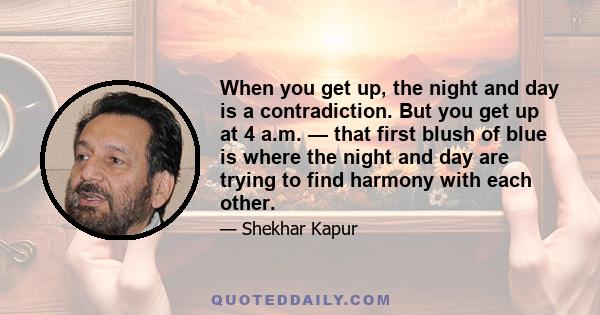 When you get up, the night and day is a contradiction. But you get up at 4 a.m. — that first blush of blue is where the night and day are trying to find harmony with each other.