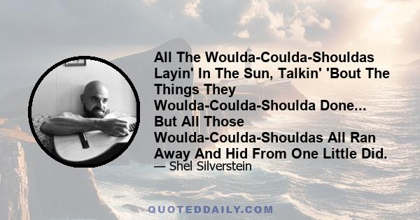 All The Woulda-Coulda-Shouldas Layin' In The Sun, Talkin' 'Bout The Things They Woulda-Coulda-Shoulda Done... But All Those Woulda-Coulda-Shouldas All Ran Away And Hid From One Little Did.