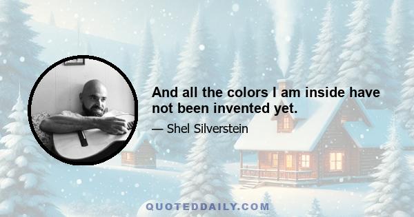 And all the colors I am inside have not been invented yet.