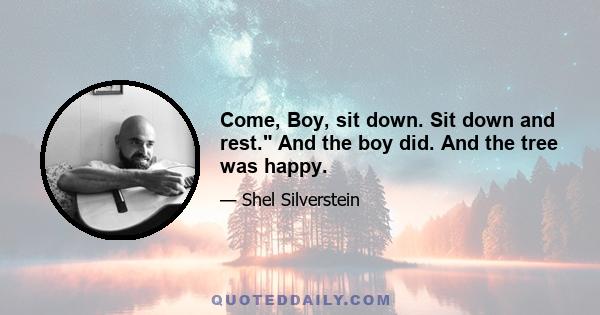 Come, Boy, sit down. Sit down and rest. And the boy did. And the tree was happy.