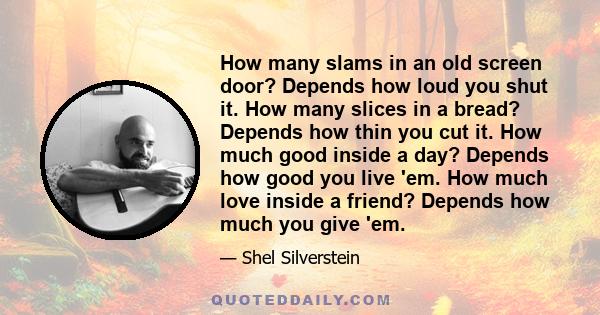 How many slams in an old screen door? Depends how loud you shut it. How many slices in a bread? Depends how thin you cut it. How much good inside a day? Depends how good you live 'em. How much love inside a friend?