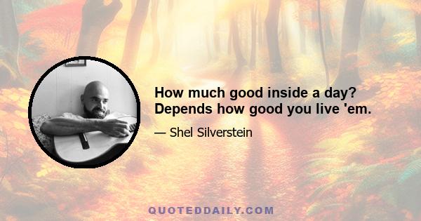 How much good inside a day? Depends how good you live 'em.