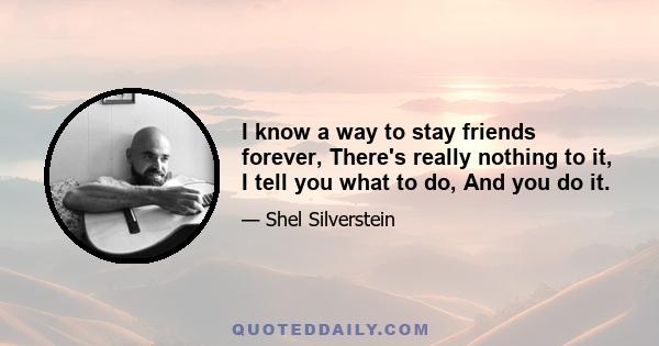 I know a way to stay friends forever, There's really nothing to it, I tell you what to do, And you do it.