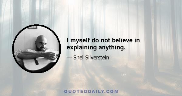 I myself do not believe in explaining anything.