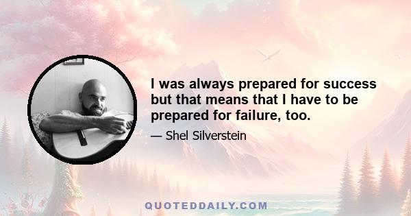 I was always prepared for success but that means that I have to be prepared for failure, too.