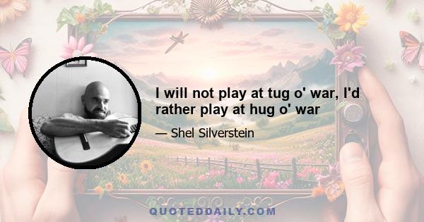 I will not play at tug o' war, I'd rather play at hug o' war