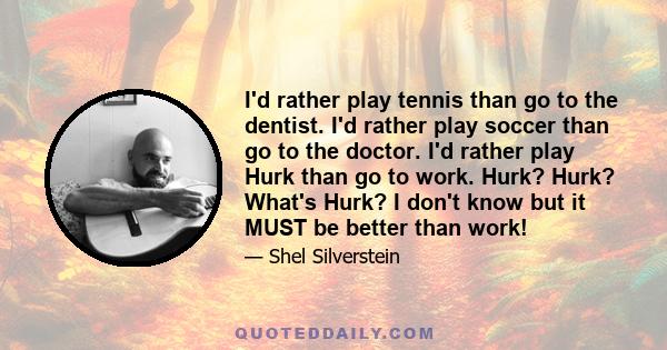 I'd rather play tennis than go to the dentist. I'd rather play soccer than go to the doctor. I'd rather play Hurk than go to work. Hurk? Hurk? What's Hurk? I don't know but it MUST be better than work!