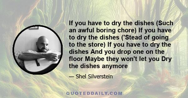 If you have to dry the dishes (Such an awful boring chore) If you have to dry the dishes ('Stead of going to the store) If you have to dry the dishes And you drop one on the floor Maybe they won't let you Dry the dishes 