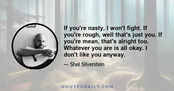 If you're nasty, I won't fight. If you're rough, well that's just you. If you're mean, that's alright too. Whatever you are is all okay. I don't like you anyway.