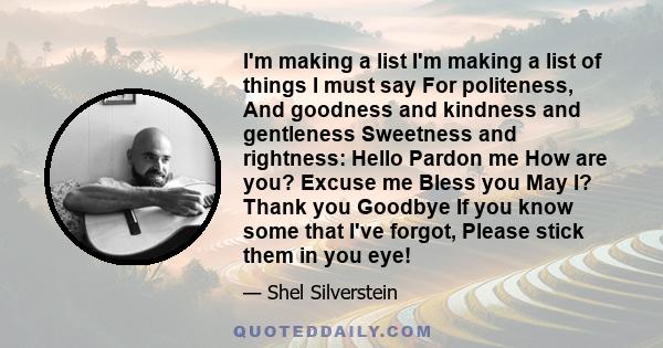 I'm making a list I'm making a list of things I must say For politeness, And goodness and kindness and gentleness Sweetness and rightness: Hello Pardon me How are you? Excuse me Bless you May I? Thank you Goodbye If you 