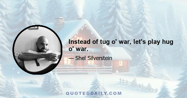 Instead of tug o' war, let's play hug o' war.