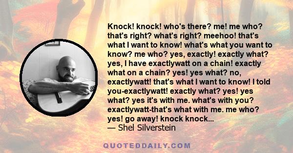 Knock! knock! who's there? me! me who? that's right? what's right? meehoo! that's what I want to know! what's what you want to know? me who? yes, exactly! exactly what? yes, I have exactlywatt on a chain! exactly what