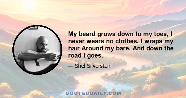 My beard grows down to my toes, I never wears no clothes, I wraps my hair Around my bare, And down the road I goes.