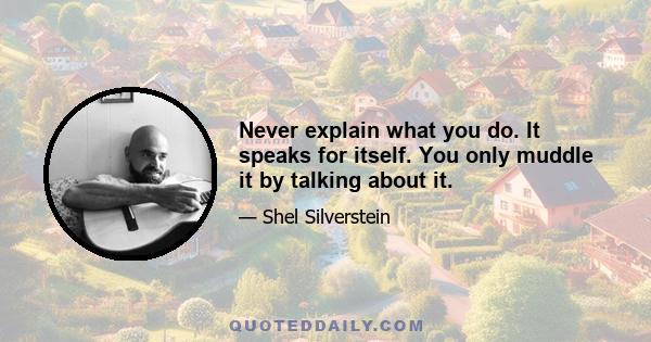 Never explain what you do. It speaks for itself. You only muddle it by talking about it.