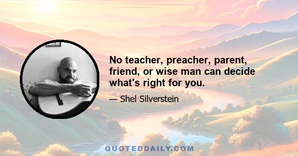 No teacher, preacher, parent, friend, or wise man can decide what's right for you.