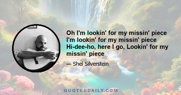 Oh I'm lookin' for my missin' piece I'm lookin' for my missin' piece Hi-dee-ho, here I go, Lookin' for my missin' piece