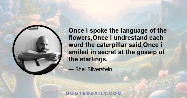 Once i spoke the language of the flowers,Once i undrestand each word the caterpillar said,Once i smiled in secret at the gossip of the starlings.