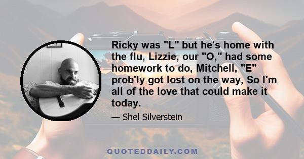 Ricky was L but he's home with the flu, Lizzie, our O, had some homework to do, Mitchell, E prob'ly got lost on the way, So I'm all of the love that could make it today.