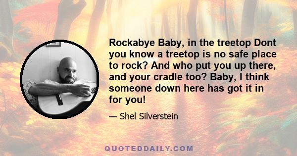 Rockabye Baby, in the treetop Dont you know a treetop is no safe place to rock? And who put you up there, and your cradle too? Baby, I think someone down here has got it in for you!