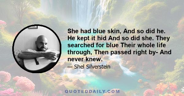 She had blue skin, And so did he. He kept it hid And so did she. They searched for blue Their whole life through, Then passed right by- And never knew.