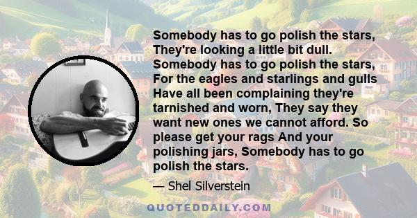 Somebody has to go polish the stars, They're looking a little bit dull. Somebody has to go polish the stars, For the eagles and starlings and gulls Have all been complaining they're tarnished and worn, They say they