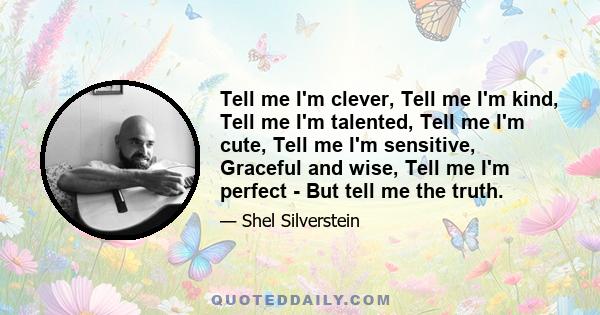 Tell me I'm clever, Tell me I'm kind, Tell me I'm talented, Tell me I'm cute, Tell me I'm sensitive, Graceful and wise, Tell me I'm perfect - But tell me the truth.