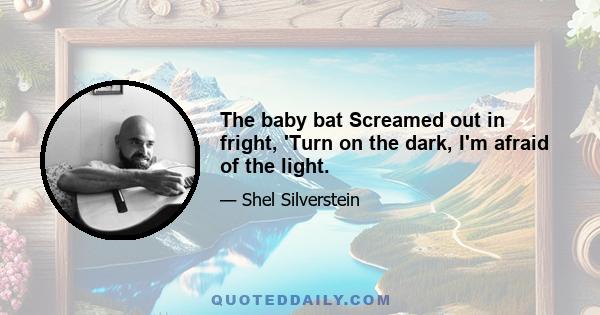 The baby bat Screamed out in fright, 'Turn on the dark, I'm afraid of the light.