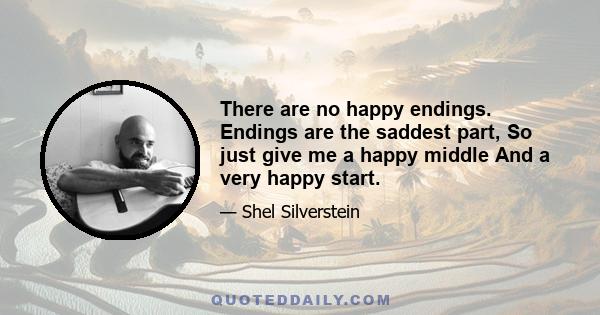 There are no happy endings. Endings are the saddest part, So just give me a happy middle And a very happy start.