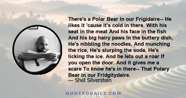 There's a Polar Bear In our Frigidaire-- He likes it 'cause it's cold in there. With his seat in the meat And his face in the fish And his big hairy paws In the buttery dish, He's nibbling the noodles, And munching the