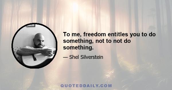 To me, freedom entitles you to do something, not to not do something.