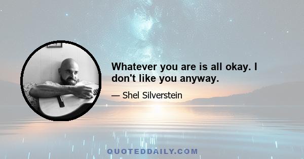 Whatever you are is all okay. I don't like you anyway.