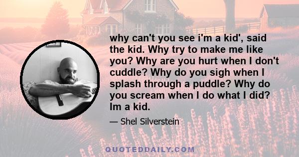 why can't you see i'm a kid', said the kid. Why try to make me like you? Why are you hurt when I don't cuddle? Why do you sigh when I splash through a puddle? Why do you scream when I do what I did? Im a kid.