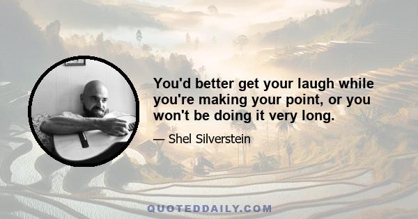 You'd better get your laugh while you're making your point, or you won't be doing it very long.