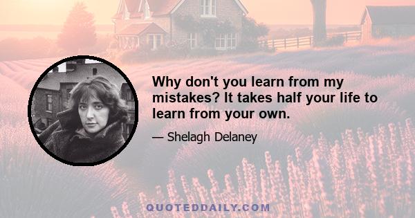 Why don't you learn from my mistakes? It takes half your life to learn from your own.