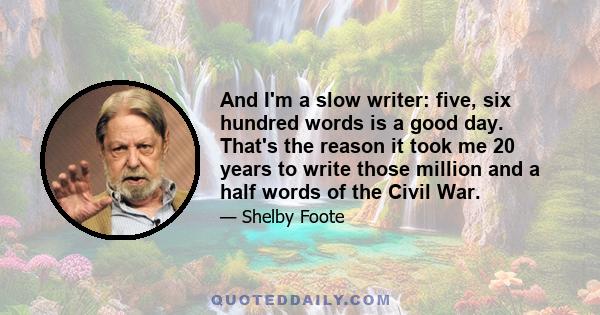 And I'm a slow writer: five, six hundred words is a good day. That's the reason it took me 20 years to write those million and a half words of the Civil War.