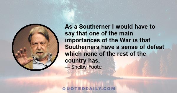 As a Southerner I would have to say that one of the main importances of the War is that Southerners have a sense of defeat which none of the rest of the country has.