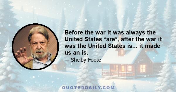 Before the war it was always the United States *are*, after the war it was the United States is... it made us an is.