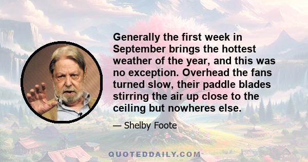 Generally the first week in September brings the hottest weather of the year, and this was no exception. Overhead the fans turned slow, their paddle blades stirring the air up close to the ceiling but nowheres else.